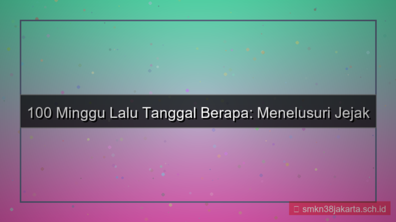 visual 100 minggu yang lalu tanggal berapa