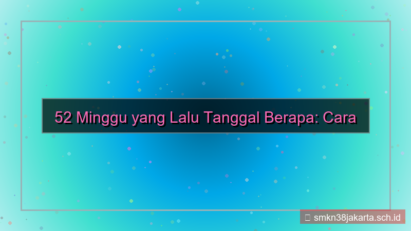 52 minggu yang lalu tanggal berapa