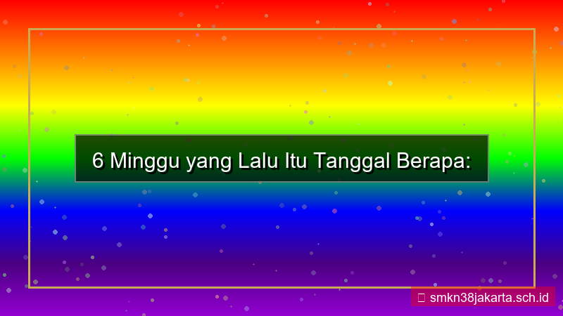 6 minggu yang lalu tanggal berapa